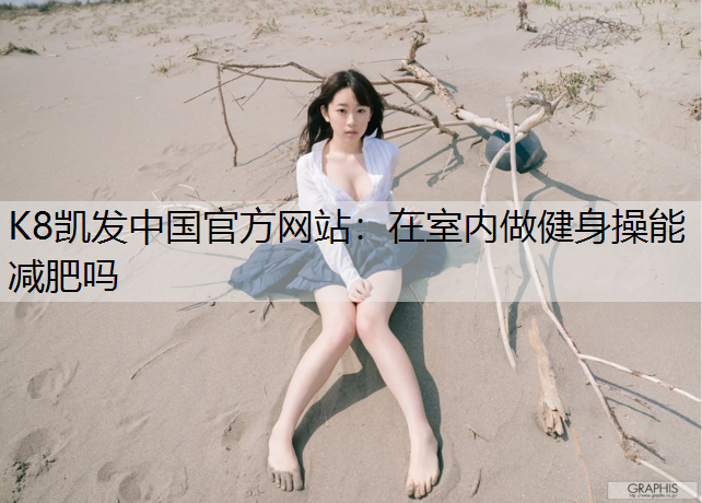 K8凯发中国官方网站：在室内做健身操能减肥吗