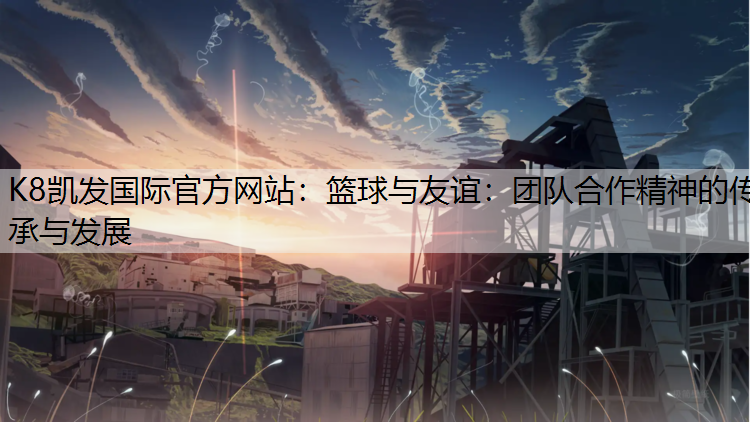 篮球与友谊：团队合作精神的传承与发展