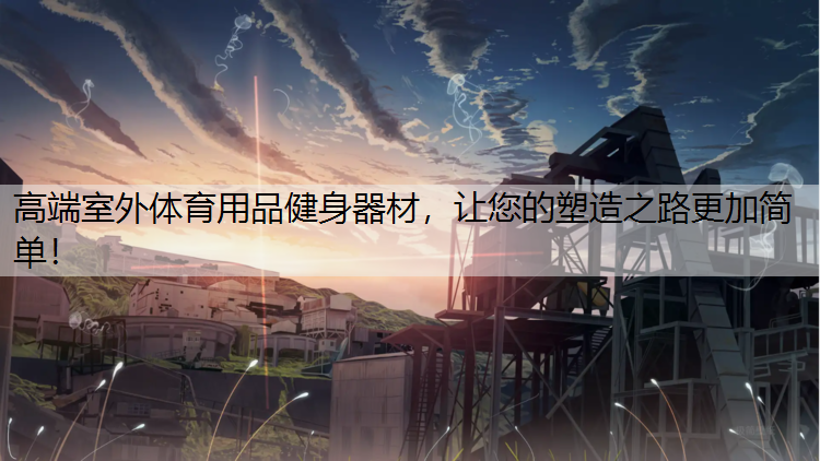高端室外体育用品健身器材，让您的塑造之路更加简单！